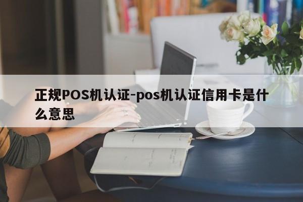 涿鹿正规POS机认证-pos机认证信用卡是什么意思