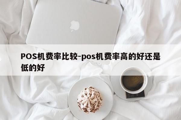 涿鹿POS机费率比较-pos机费率高的好还是低的好